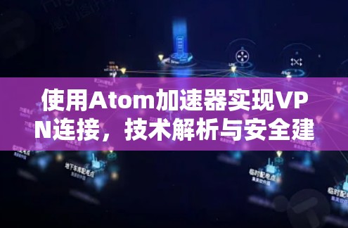 使用Atom加速器实现VPN连接,技术解析与安全建议 使用Atom加速器实现VPN连接,技术解析与安全建议