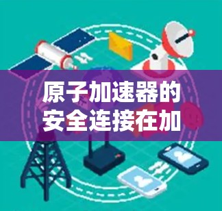原子加速器的安全连接在加速器设备中至关重要，确保粒子的安全运行和设备的稳定工作。以下是对这一问题的详细总结