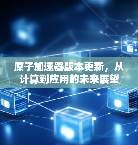 原子加速器版本更新,从计算到应用的未来展望