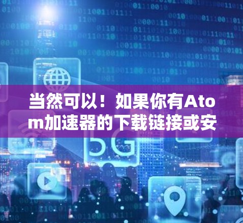 当然可以!如果你有Atom加速器的下载链接或安装权限,我可以指导你如何使用它来加速特定的应用程序或网站。以下是几个步骤