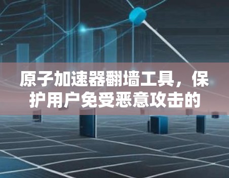 原子加速器翻墙工具,保护用户免受恶意攻击的高效解密工具