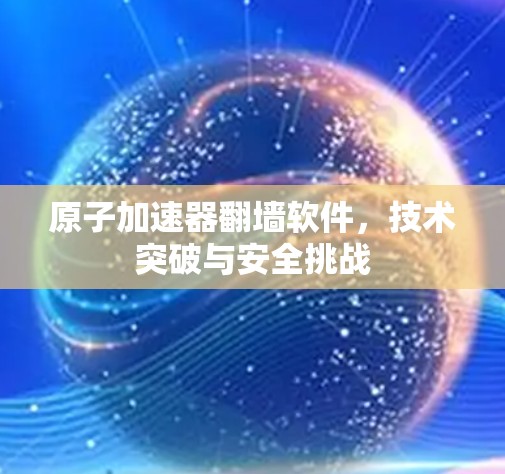 原子加速器翻墙软件,技术突破与安全挑战 原子加速器翻墙软件,技术突破与安全挑战