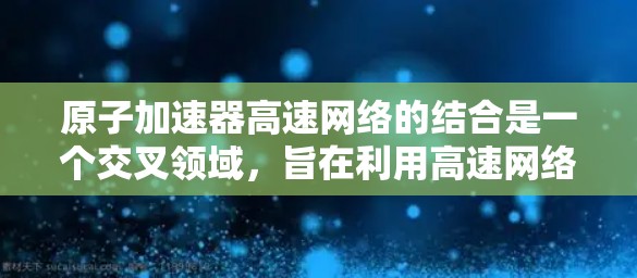 原子加速器高速网络的结合是一个交叉领域,旨在利用高速网络技术提升原子加速器的效率和性能。以下是对此领域的一些详细分析