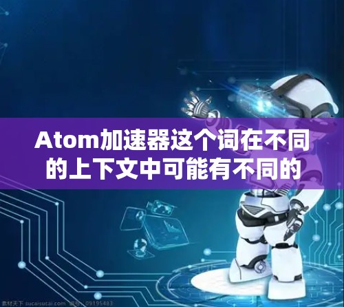 Atom加速器这个词在不同的上下文中可能有不同的含义。以下是一些可能的解释和信息