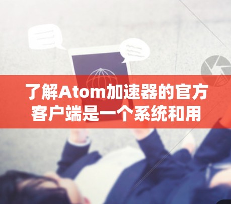 了解Atom加速器的官方客户端是一个系统和用户体验的好方法,以下是一些关键步骤和建议 了解Atom加速器的官方客户端是一个系统和用户体验的好方法,以下是一些关键步骤和建议