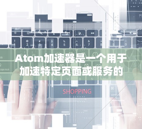 Atom加速器是一个用于加速特定页面或服务的工具,通常用于提高网页加载速度。以下是一些有用的资源和信息