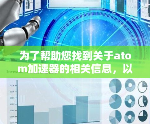 为了帮助您找到关于atom加速器的相关信息,以下是分步骤的解决方案 为了帮助您找到关于atom加速器的相关信息,以下是分步骤的解决方案