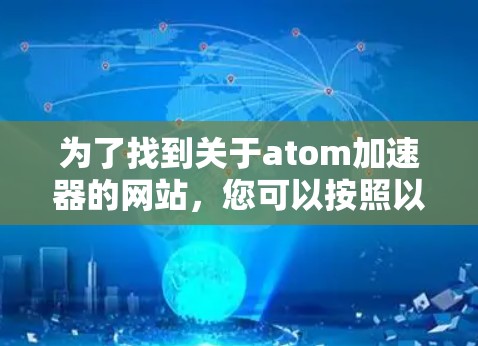 为了找到关于atom加速器的网站，您可以按照以下步骤进行