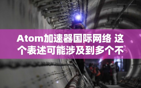 Atom加速器国际网络 这个表述可能涉及到多个不同的概念,具体含义取决于上下文。以下是一些可能的解释和扩展