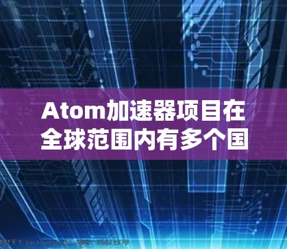 Atom加速器项目在全球范围内有多个国际化的版本和项目，这些国际版加速器通常是为了满足不同平台和用户需求而开发的。以下是一些主要的国际化 Atom加速器项目及其特点
