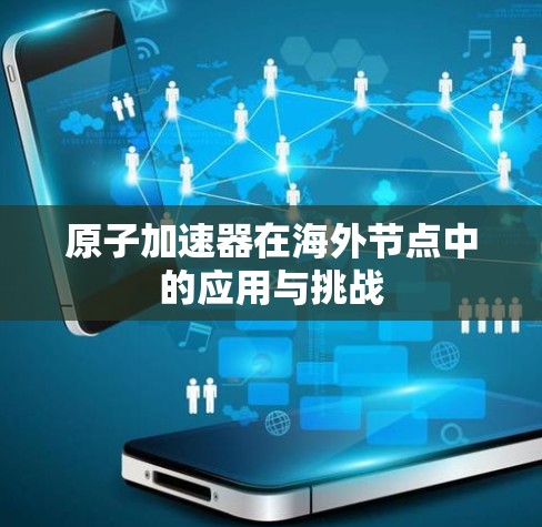 原子加速器在海外节点中的应用与挑战