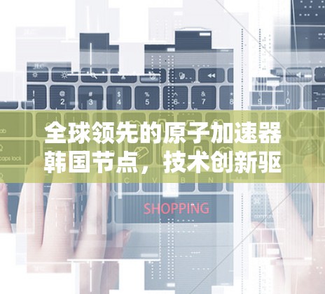 全球领先的原子加速器韩国节点，技术创新驱动未来