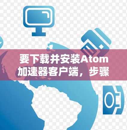 要下载并安装Atom加速器客户端，步骤如下