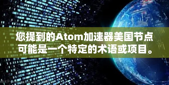 您提到的Atom加速器美国节点可能是一个特定的术语或项目。在核物理学和核能领域,有一个名为联合利空集团(联合利空集团)的项目,这可能与您的提问相关