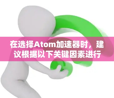 在选择Atom加速器时，建议根据以下关键因素进行评估