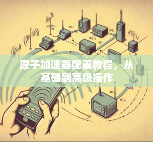原子加速器配置教程，从基础到高级操作