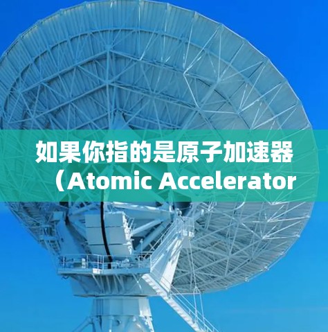 如果你指的是原子加速器(Atomic Accelerator)这可能是指用于加速网络连接的工具,或者用于在原子网络上进行加速的特定应用。以下是一些可能与原子网络相关的加速器或工具