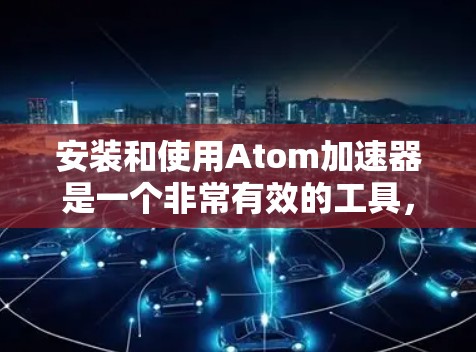 安装和使用Atom加速器是一个非常有效的工具，用于提高实验数据的收集效率和准确性。以下是一步一步的教程指南