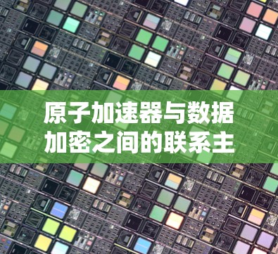 原子加速器与数据加密之间的联系主要体现在数据加密在保护原子加速器内部数据和通信安全方面的作用。以下是详细的解释