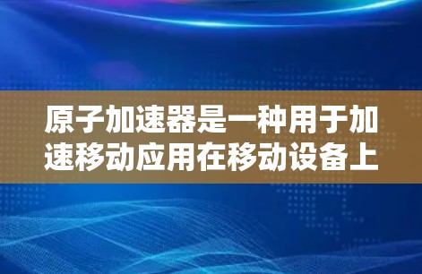 原子加速器是一种用于加速移动应用在移动设备上的表现的工具。它通过调整应用的响应时间和设备的处理能力,帮助开发者优化移动应用的性能和用户体验