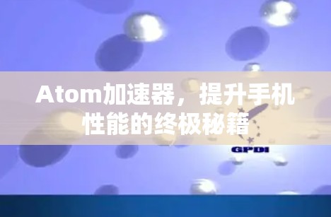 Atom加速器,提升手机性能的终极秘籍