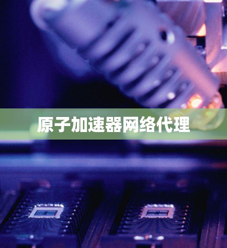 原子加速器网络代理