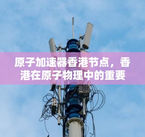 原子加速器香港节点,香港在原子物理中的重要角色 原子加速器香港节点,香港在原子物理中的重要角色