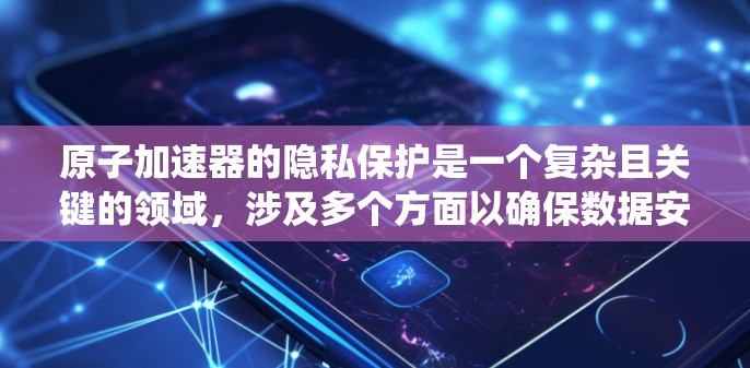 原子加速器的隐私保护是一个复杂且关键的领域,涉及多个方面以确保数据安全和环境安全。以下是一个系统性的总结