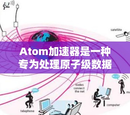 Atom加速器是一种专为处理原子级数据设计的加速技术，旨在提升数据处理的效率和性能，尤其适用于处理复杂数据结构和实时数据流。以下是对该技术的详细分析