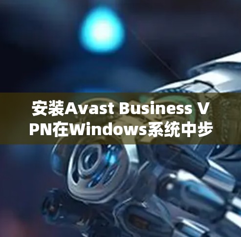 安装Avast Business VPN在Windows系统中步骤如下 安装Avast Business VPN在Windows系统中步骤如下