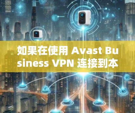 如果在使用 Avast Business VPN 连接到本地服务器后遇到了连接问题,可以按照以下步骤进行解决 如果在使用 Avast Business VPN 连接到本地服务器后遇到了连接问题,可以按照以下步骤进行解决