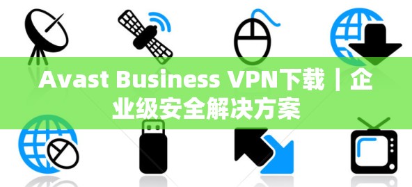 Avast Business VPN下载｜企业级安全解决方案