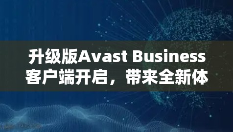 升级版Avast Business客户端开启,带来全新体验!