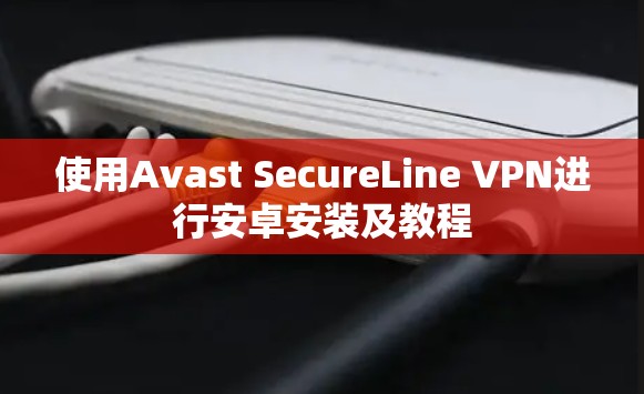 使用Avast SecureLine VPN进行安卓安装及教程