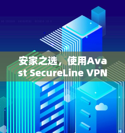 安家之选,使用Avast SecureLine VPN的Android版,开启网络安全之旅 安家之选,使用Avast SecureLine VPN的Android版,开启网络安全之旅