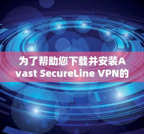 为了帮助您下载并安装Avast SecureLine VPN的Windows版，以下是详细的步骤说明