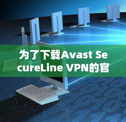 为了下载Avast SecureLine VPN的官方下载地址,您可以按照以下步骤进行