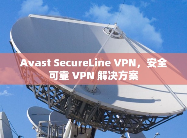 Avast SecureLine VPN，安全可靠 VPN 解决方案