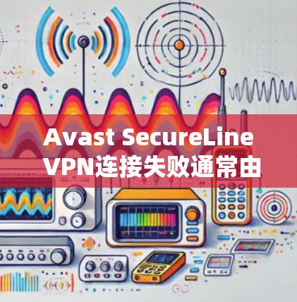 Avast SecureLine VPN连接失败通常由多种因素导致,以下是逐步的解决方案