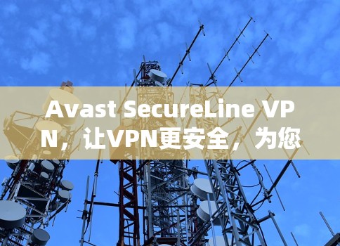 Avast SecureLine VPN,让VPN更安全,为您打造一个可靠的安全网络