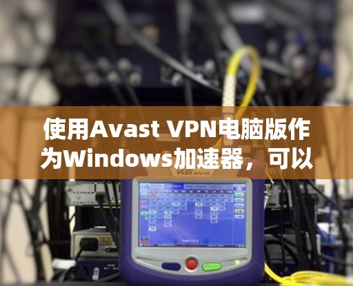 使用Avast VPN电脑版作为Windows加速器，可以在Windows系统中轻松设置、使用和管理VPN服务。以下是详细的步骤说明