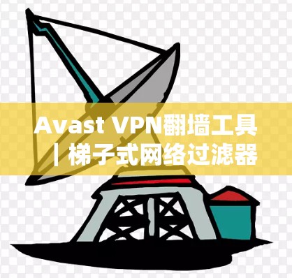 Avast VPN翻墙工具｜梯子式网络过滤器的移动解决方案