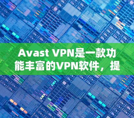Avast VPN是一款功能丰富的VPN软件，提供多种配置选项，适合不同用户的需求。以下是关于Avast VPN的详细介绍