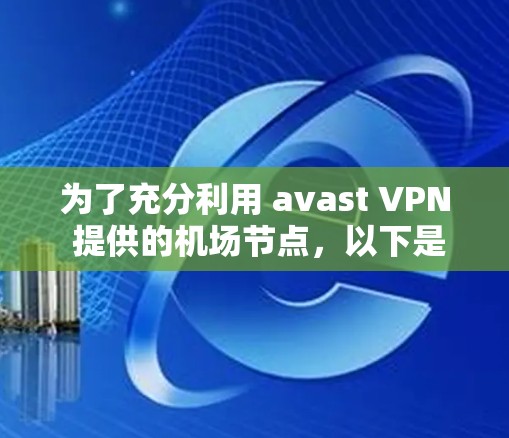 为了充分利用 avast VPN 提供的机场节点,以下是详细的步骤和建议