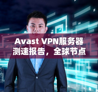 Avast VPN服务器测速报告,全球节点性能分析
