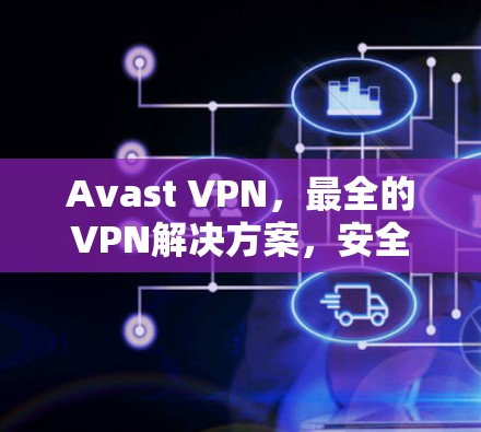 Avast VPN,最全的VPN解决方案,安全且高效的网络保护