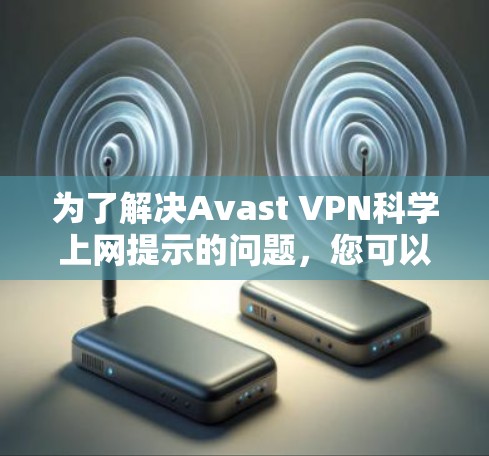为了解决Avast VPN科学上网提示的问题,您可以按照以下步骤进行调整
