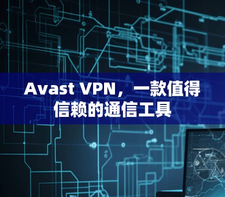 Avast VPN,一款值得信赖的通信工具