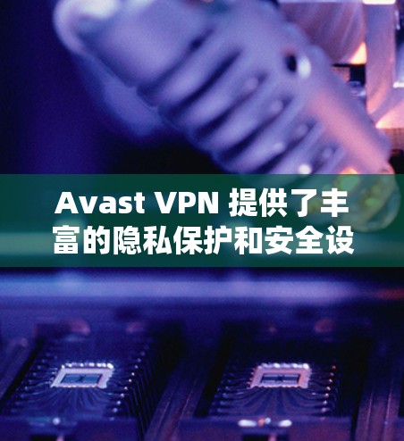 Avast VPN 提供了丰富的隐私保护和安全设置功能,帮助用户构建一个安全、可靠的网络环境。以下是对 Avast VPN 安全设置和隐私保护功能的详细教程