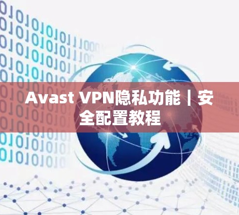 Avast VPN隐私功能|安全配置教程 Avast VPN隐私功能|安全配置教程
